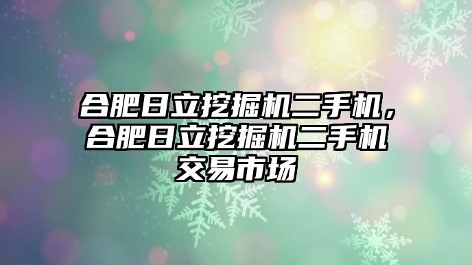 合肥日立挖掘機(jī)二手機(jī)，合肥日立挖掘機(jī)二手機(jī)交易市場(chǎng)