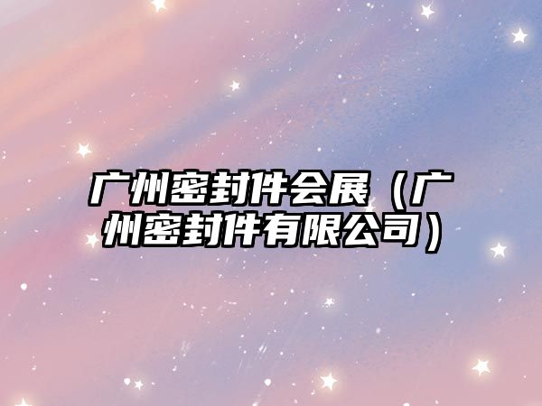 廣州密封件會(huì)展（廣州密封件有限公司）