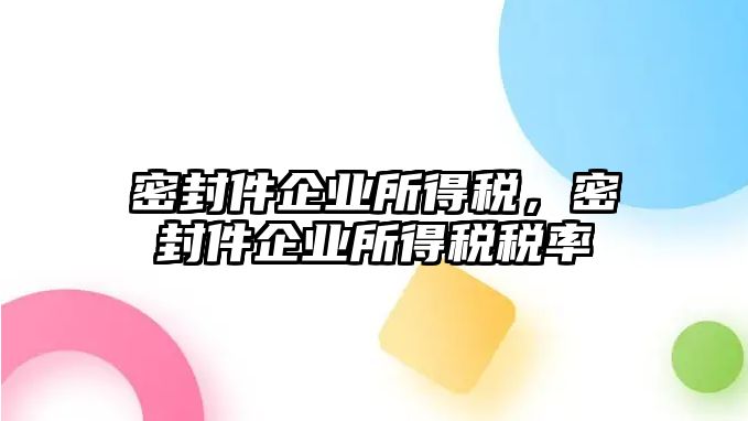 密封件企業(yè)所得稅，密封件企業(yè)所得稅稅率