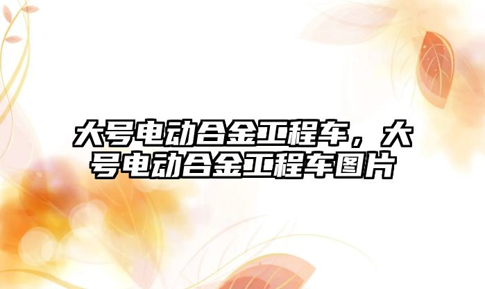 大號電動合金工程車，大號電動合金工程車圖片