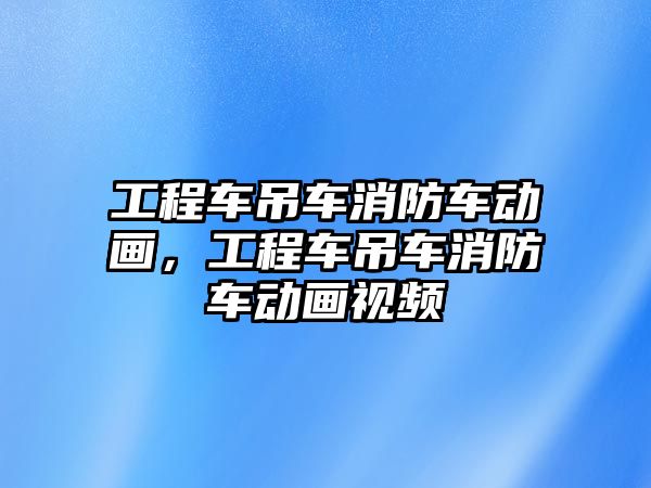 工程車吊車消防車動畫，工程車吊車消防車動畫視頻