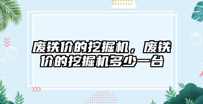 廢鐵價的挖掘機，廢鐵價的挖掘機多少一臺