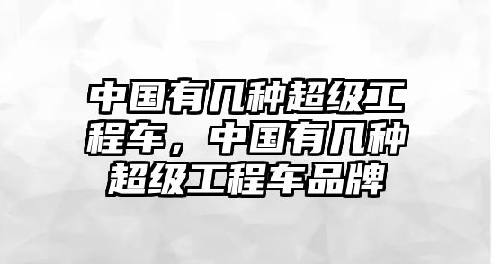 中國(guó)有幾種超級(jí)工程車，中國(guó)有幾種超級(jí)工程車品牌