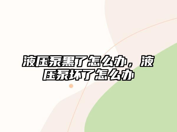 液壓泵黑了怎么辦，液壓泵壞了怎么辦