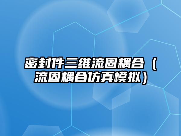 密封件三維流固耦合（流固耦合仿真模擬）