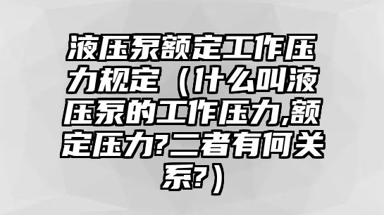 液壓泵額定工作壓力規(guī)定（什么叫液壓泵的工作壓力,額定壓力?二者有何關系?）