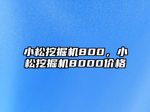 小松挖掘機800，小松挖掘機8000價格