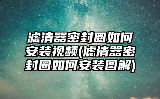 濾清器密封圈如何安裝視頻(濾清器密封圈如何安裝圖解)