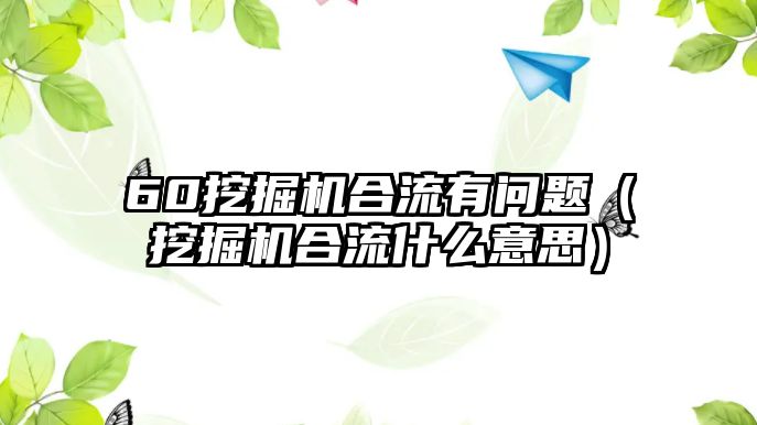 60挖掘機(jī)合流有問(wèn)題（挖掘機(jī)合流什么意思）