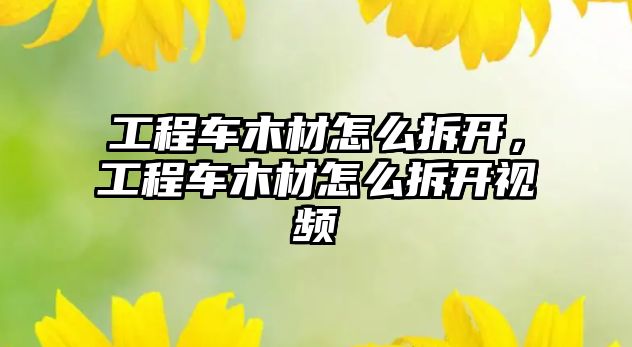 工程車木材怎么拆開，工程車木材怎么拆開視頻