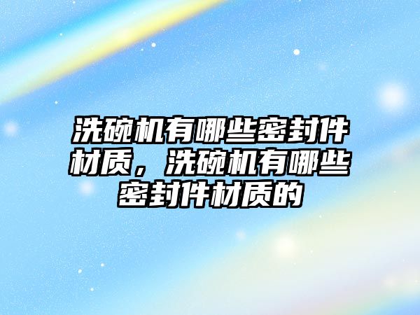 洗碗機有哪些密封件材質(zhì)，洗碗機有哪些密封件材質(zhì)的