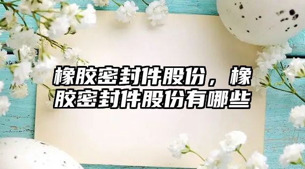 橡膠密封件股份，橡膠密封件股份有哪些