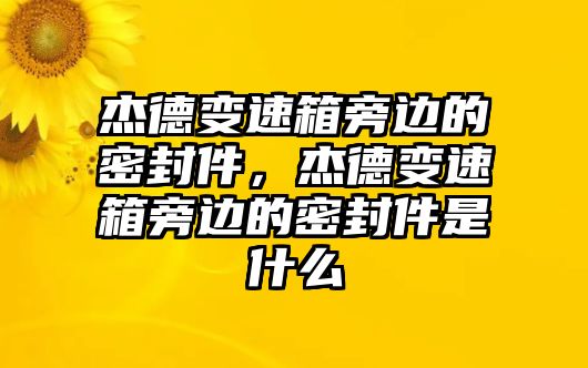 杰德變速箱旁邊的密封件，杰德變速箱旁邊的密封件是什么