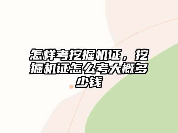 怎樣考挖掘機證，挖掘機證怎么考大概多少錢