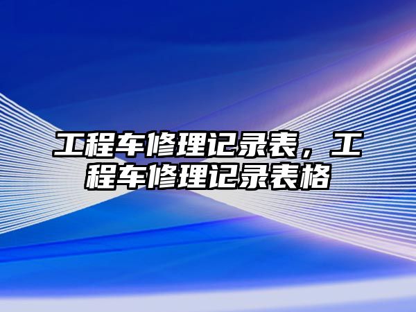 工程車修理記錄表，工程車修理記錄表格