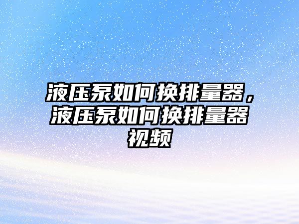 液壓泵如何換排量器，液壓泵如何換排量器視頻