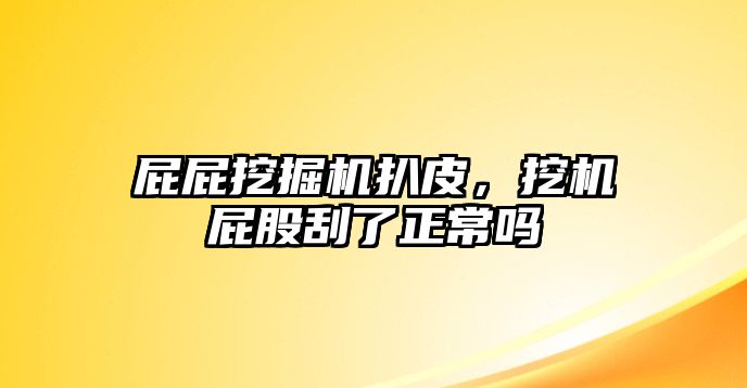 屁屁挖掘機(jī)扒皮，挖機(jī)屁股刮了正常嗎