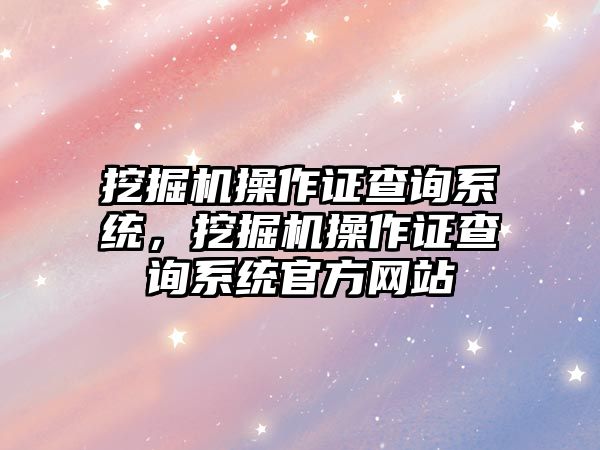 挖掘機操作證查詢系統(tǒng)，挖掘機操作證查詢系統(tǒng)官方網(wǎng)站