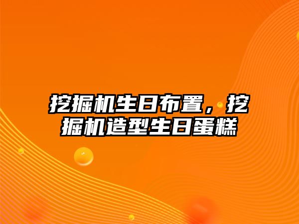 挖掘機生日布置，挖掘機造型生日蛋糕