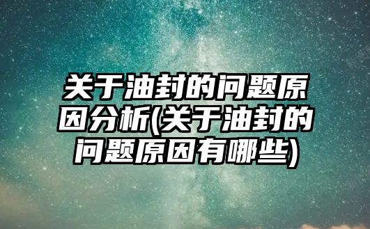 關(guān)于油封的問題原因分析(關(guān)于油封的問題原因有哪些)