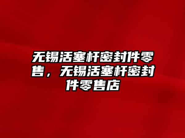 無錫活塞桿密封件零售，無錫活塞桿密封件零售店