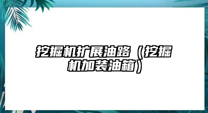 挖掘機擴展油路（挖掘機加裝油箱）