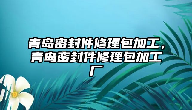 青島密封件修理包加工，青島密封件修理包加工廠