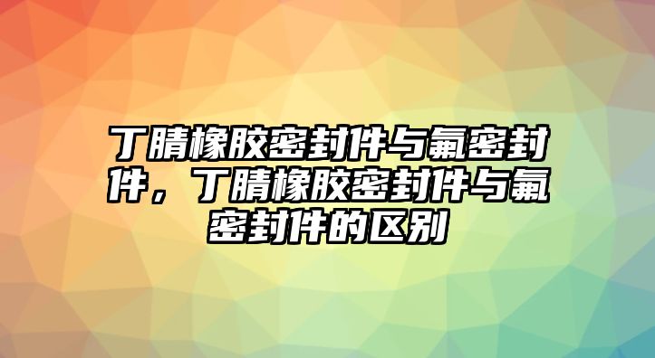 丁腈橡膠密封件與氟密封件，丁腈橡膠密封件與氟密封件的區(qū)別