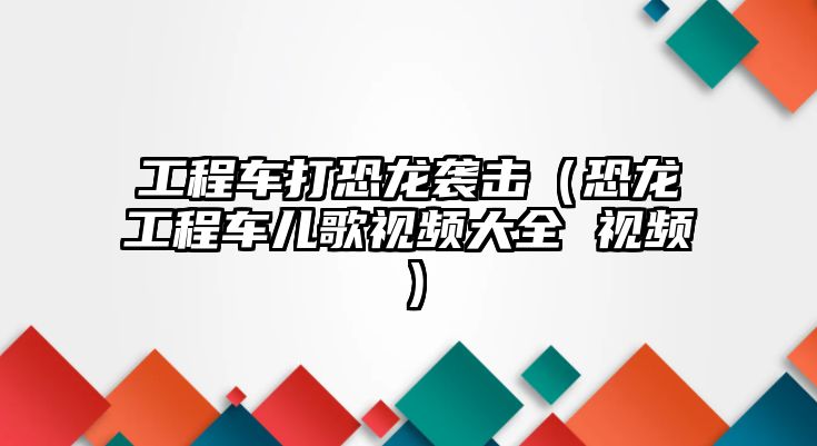 工程車打恐龍襲擊（恐龍工程車兒歌視頻大全 視頻）