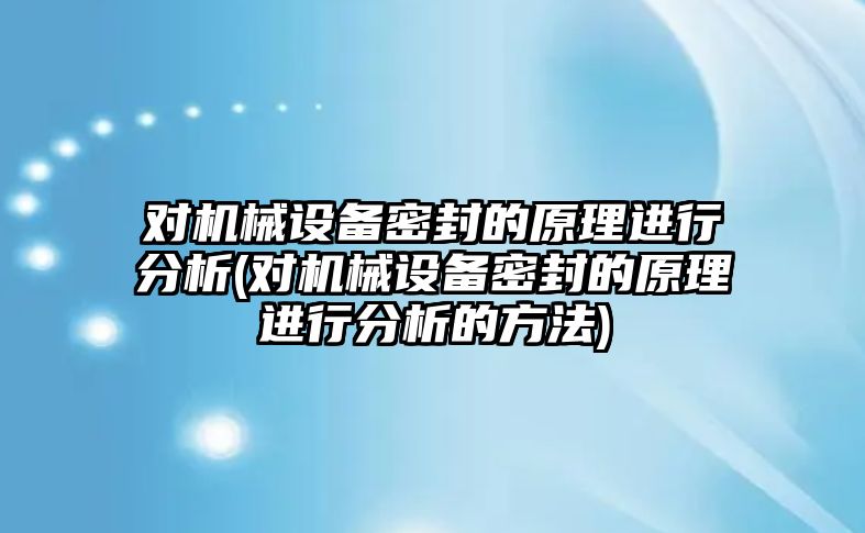 對機械設(shè)備密封的原理進行分析(對機械設(shè)備密封的原理進行分析的方法)