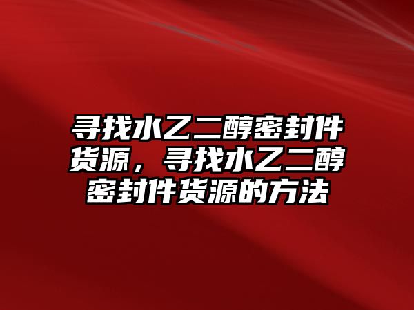 尋找水乙二醇密封件貨源，尋找水乙二醇密封件貨源的方法