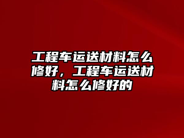 工程車運(yùn)送材料怎么修好，工程車運(yùn)送材料怎么修好的