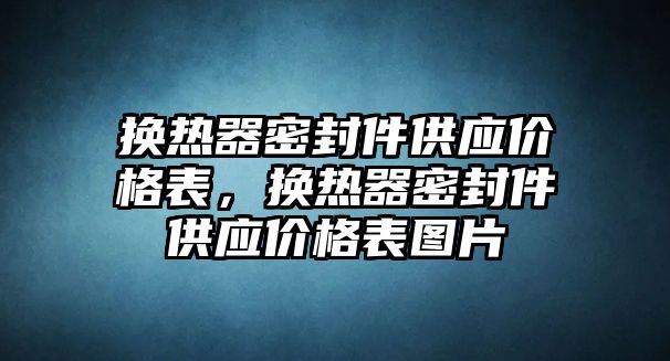 換熱器密封件供應(yīng)價格表，換熱器密封件供應(yīng)價格表圖片