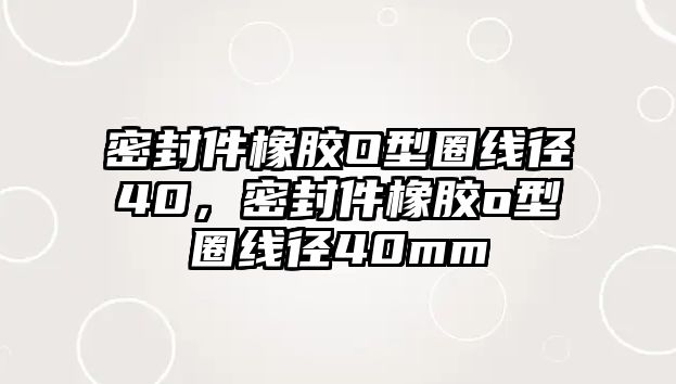 密封件橡膠O型圈線徑40，密封件橡膠o型圈線徑40mm