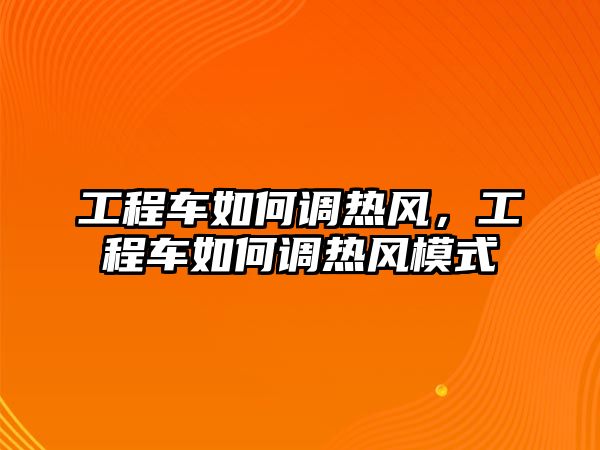 工程車如何調(diào)熱風(fēng)，工程車如何調(diào)熱風(fēng)模式