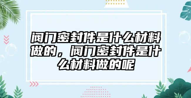 閥門(mén)密封件是什么材料做的，閥門(mén)密封件是什么材料做的呢