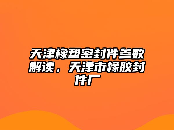 天津橡塑密封件參數(shù)解讀，天津市橡膠封件廠