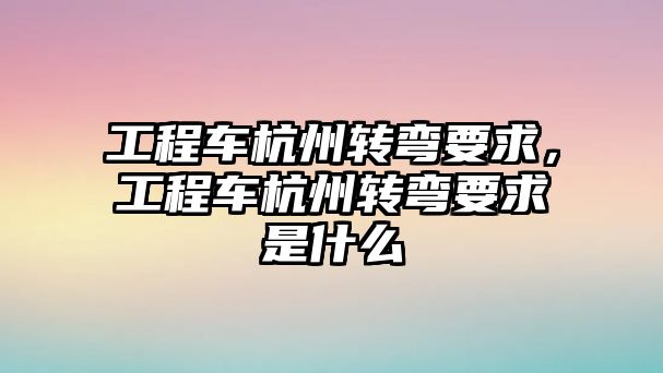 工程車杭州轉彎要求，工程車杭州轉彎要求是什么