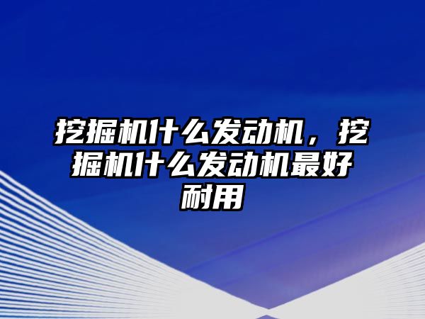 挖掘機什么發(fā)動機，挖掘機什么發(fā)動機最好耐用