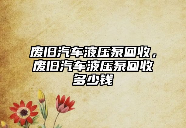 廢舊汽車液壓泵回收，廢舊汽車液壓泵回收多少錢