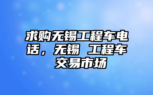 求購無錫工程車電話，無錫 工程車 交易市場(chǎng)