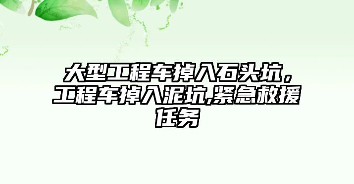 大型工程車掉入石頭坑，工程車掉入泥坑,緊急救援任務(wù)