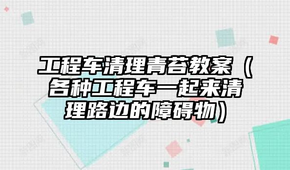 工程車清理青苔教案（各種工程車一起來清理路邊的障礙物）