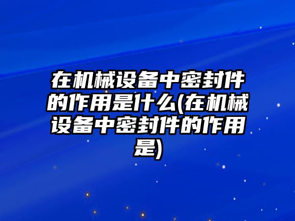 在機(jī)械設(shè)備中密封件的作用是什么(在機(jī)械設(shè)備中密封件的作用是)