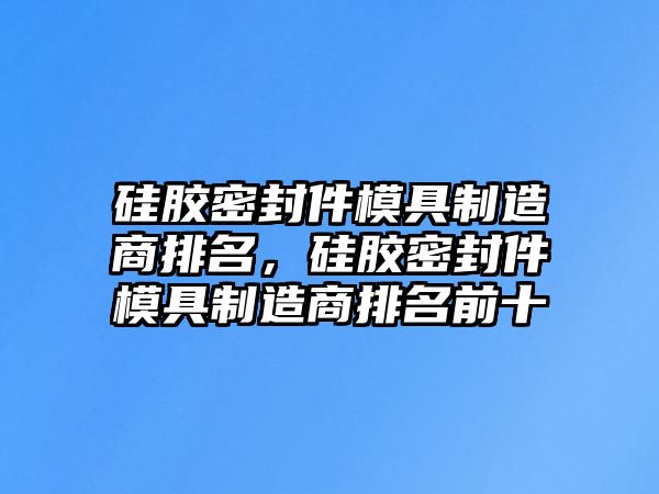 硅膠密封件模具制造商排名，硅膠密封件模具制造商排名前十