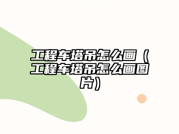 工程車塔吊怎么畫（工程車塔吊怎么畫圖片）