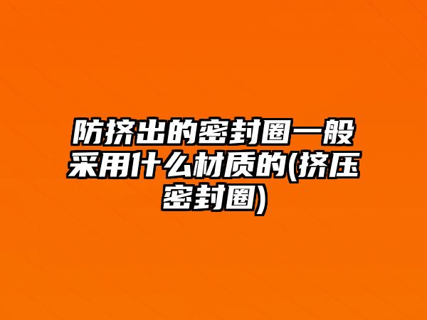 防擠出的密封圈一般采用什么材質(zhì)的(擠壓密封圈)