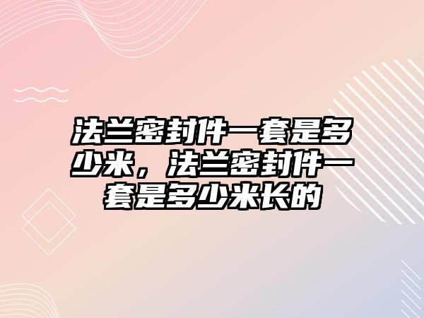 法蘭密封件一套是多少米，法蘭密封件一套是多少米長(zhǎng)的