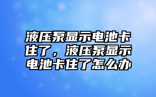 液壓泵顯示電池卡住了，液壓泵顯示電池卡住了怎么辦