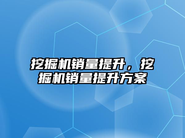 挖掘機(jī)銷(xiāo)量提升，挖掘機(jī)銷(xiāo)量提升方案